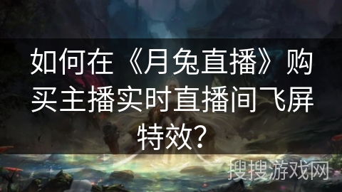 如何在《月兔直播》购买主播实时直播间飞屏特效? 如何在《月兔直播》购买主播实时直播间飞屏特效?
