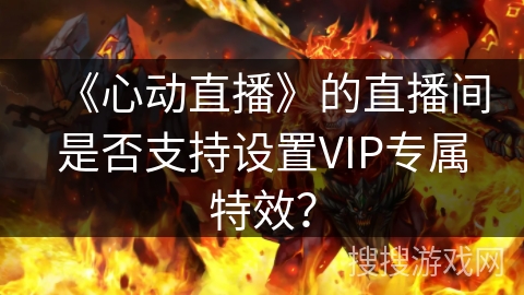 《心动直播》的直播间是否支持设置VIP专属特效? 《心动直播》的直播间是否支持设置VIP专属特效?
