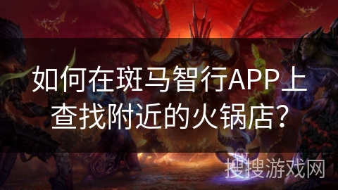 如何在斑马智行APP上查找附近的火锅店? 如何在斑马智行APP上查找附近的火锅店?