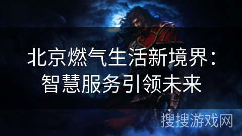 北京燃气生活新境界：智慧服务引领未来