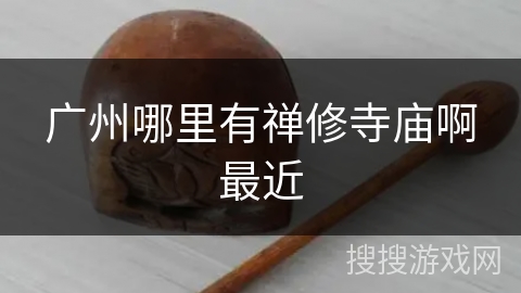 广州哪里有禅修寺庙啊最近 广州哪里有禅修寺庙啊最近