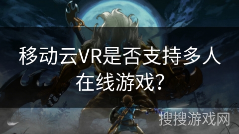 移动云VR是否支持多人在线游戏？