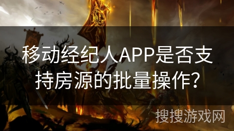 移动经纪人APP是否支持房源的批量操作？