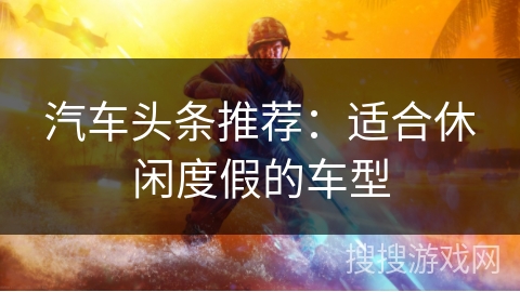 汽车头条推荐：适合休闲度假的车型