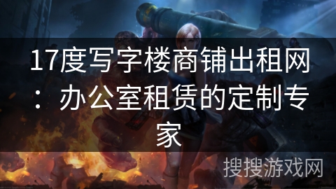 17度写字楼商铺出租网：办公室租赁的定制专家