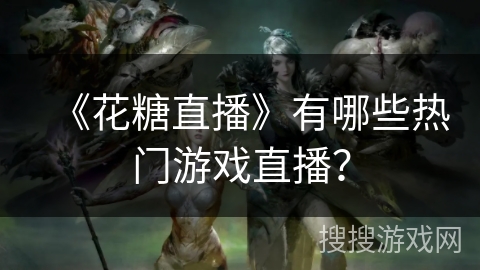 《花糖直播》有哪些热门游戏直播？