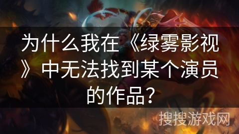 为什么我在《绿雾影视》中无法找到某个演员的作品？