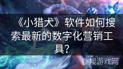 《小猎犬》软件如何搜索最新的数字化营销工具？