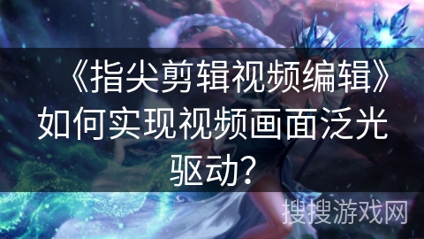 《指尖剪辑视频编辑》如何实现视频画面泛光驱动？