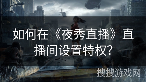 如何在《夜秀直播》直播间设置特权？
