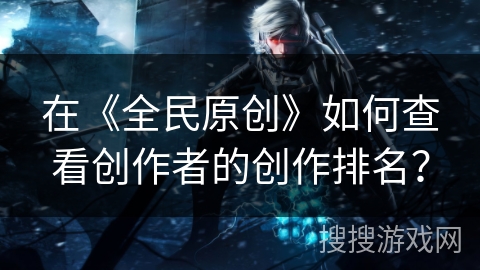 在《全民原创》如何查看创作者的创作排名？
