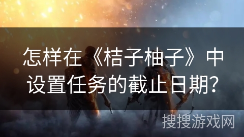 怎样在《桔子柚子》中设置任务的截止日期？