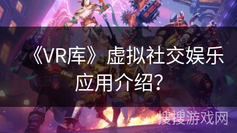 《VR库》虚拟社交娱乐应用介绍？