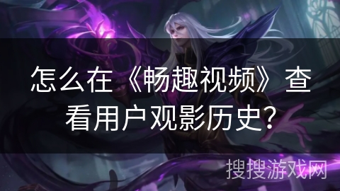 怎么在《畅趣视频》查看用户观影历史？