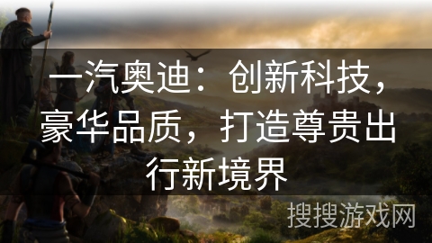 一汽奥迪：创新科技，豪华品质，打造尊贵出行新境界