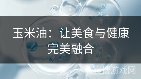 玉米油：让美食与健康完美融合