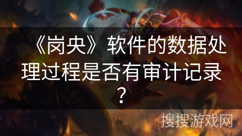 《岗央》软件的数据处理过程是否有审计记录？