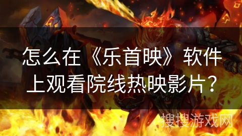 怎么在《乐首映》软件上观看院线热映影片？