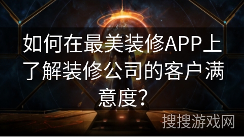 如何在最美装修APP上了解装修公司的客户满意度？