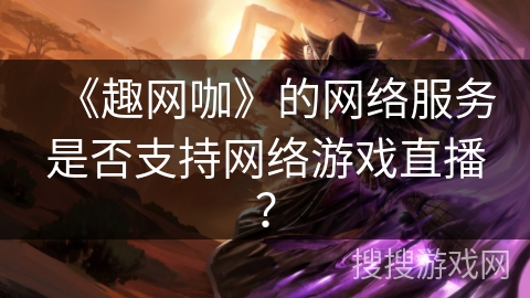 《趣网咖》的网络服务是否支持网络游戏直播? 《趣网咖》的网络服务是否支持网络游戏直播?