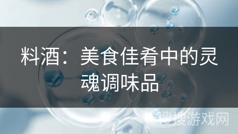 料酒：美食佳肴中的灵魂调味品