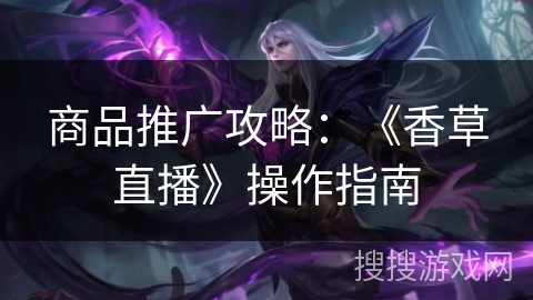 商品推广攻略：《香草直播》操作指南