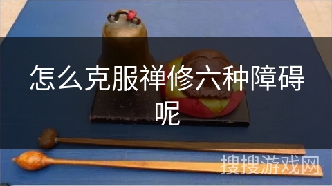 怎么克服禅修六种障碍呢