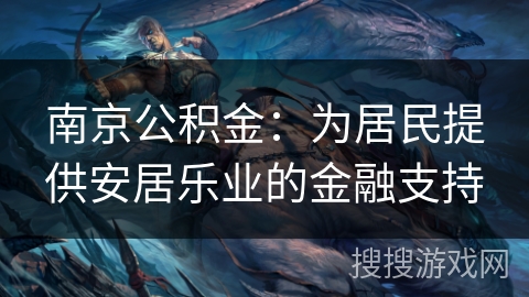 南京公积金：为居民提供安居乐业的金融支持