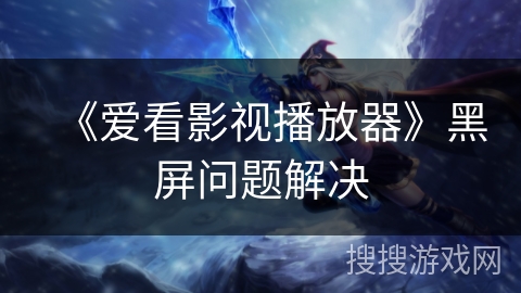 《爱看影视播放器》黑屏问题解决 《爱看影视播放器》黑屏问题解决