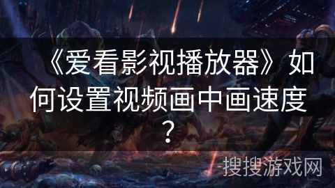 《爱看影视播放器》如何设置视频画中画速度？