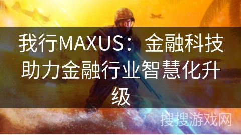 我行MAXUS:金融科技助力金融行业智慧化升级 我行MAXUS:金融科技助力金融行业智慧化升级