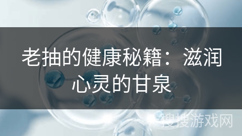 老抽的健康秘籍：滋润心灵的甘泉