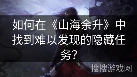 如何在《山海余升》中找到难以发现的隐藏任务？