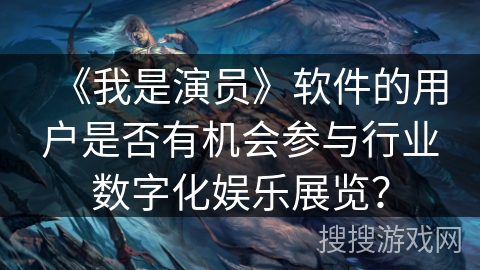《我是演员》软件的用户是否有机会参与行业数字化娱乐展览？