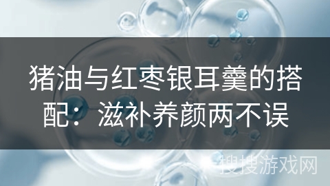 猪油与红枣银耳羹的搭配：滋补养颜两不误