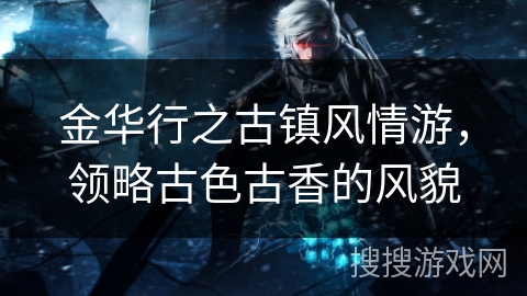 金华行之古镇风情游，领略古色古香的风貌