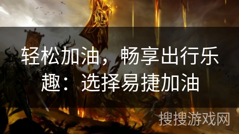 轻松加油，畅享出行乐趣：选择易捷加油