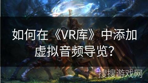 如何在《VR库》中添加虚拟音频导览？