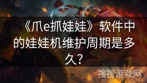《爪e抓娃娃》软件中的娃娃机维护周期是多久？