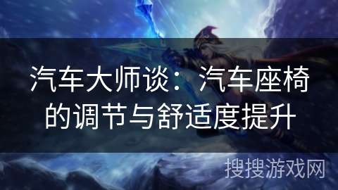 汽车大师谈：汽车座椅的调节与舒适度提升