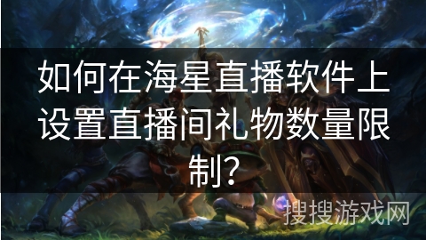 如何在海星直播软件上设置直播间礼物数量限制？