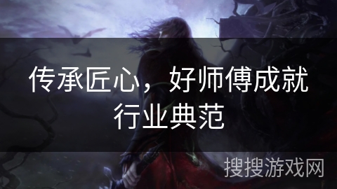 传承匠心，好师傅成就行业典范