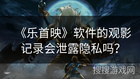 《乐首映》软件的观影记录会泄露隐私吗？