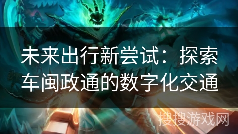 未来出行新尝试：探索车闽政通的数字化交通