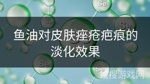 鱼油对皮肤痤疮疤痕的淡化效果 鱼油对皮肤痤疮疤痕的淡化效果