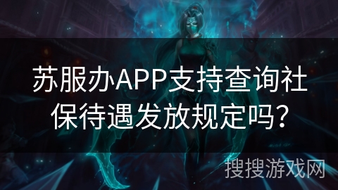 苏服办APP支持查询社保待遇发放规定吗? 苏服办APP支持查询社保待遇发放规定吗?
