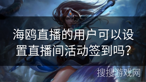 海鸥直播的用户可以设置直播间活动签到吗？