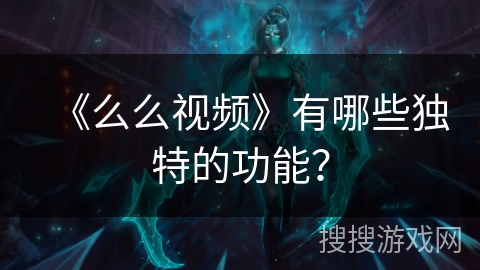 《么么视频》有哪些独特的功能? 《么么视频》有哪些独特的功能?