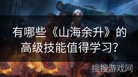 有哪些《山海余升》的高级技能值得学习？