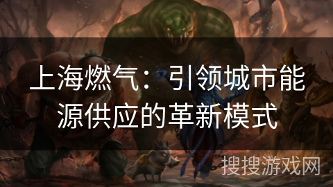 上海燃气:引领城市能源供应的革新模式 上海燃气:引领城市能源供应的革新模式